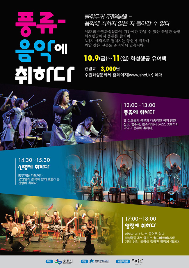 제52회 수원화성문화제 풍류-음악에 취하다불취무귀 음악에 취하지 않은 자 돌아갈 수 없다제52회 수원화성문화제 기간에만 만날 수 있는 특별한 공연화성행궁에서 풍류를 즐기며3가지 매력으로 펼쳐지는 공연에 취하다!꺠알같은 선물도 준비되어 있습니다.10. 9(금) ~ 11(일) 화성행궁 유여택관람료 3,000원수원화성문화제(www.shcf.kr)에서 예매12:00~13:00 풍류에 취하다옛 선조들의 풍류와 대중적인 곡의 향연산조, 협주곡, 판소리에서 Jazz, ost까지국악의 풍류에 취하다14:30~15:30 신명에 취하다흥부자들 다 모여라!공연팀과 관객이 함께 호흡하는 신명에 취하다!17:00~18:00 열정에 취하다이보다 더 신나는 공연은 없다화성행궁에서 즐기는 월드비트비나리!기악, 성악, 타악이 집약된 열정에 취하다!주최 수원시주관 수원문화재단도움주신 분 단오