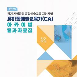 2023 경기 지역중심 문화예술교육 지원사업 유아동예술교육가(CA) 아카이빙 결과자료집