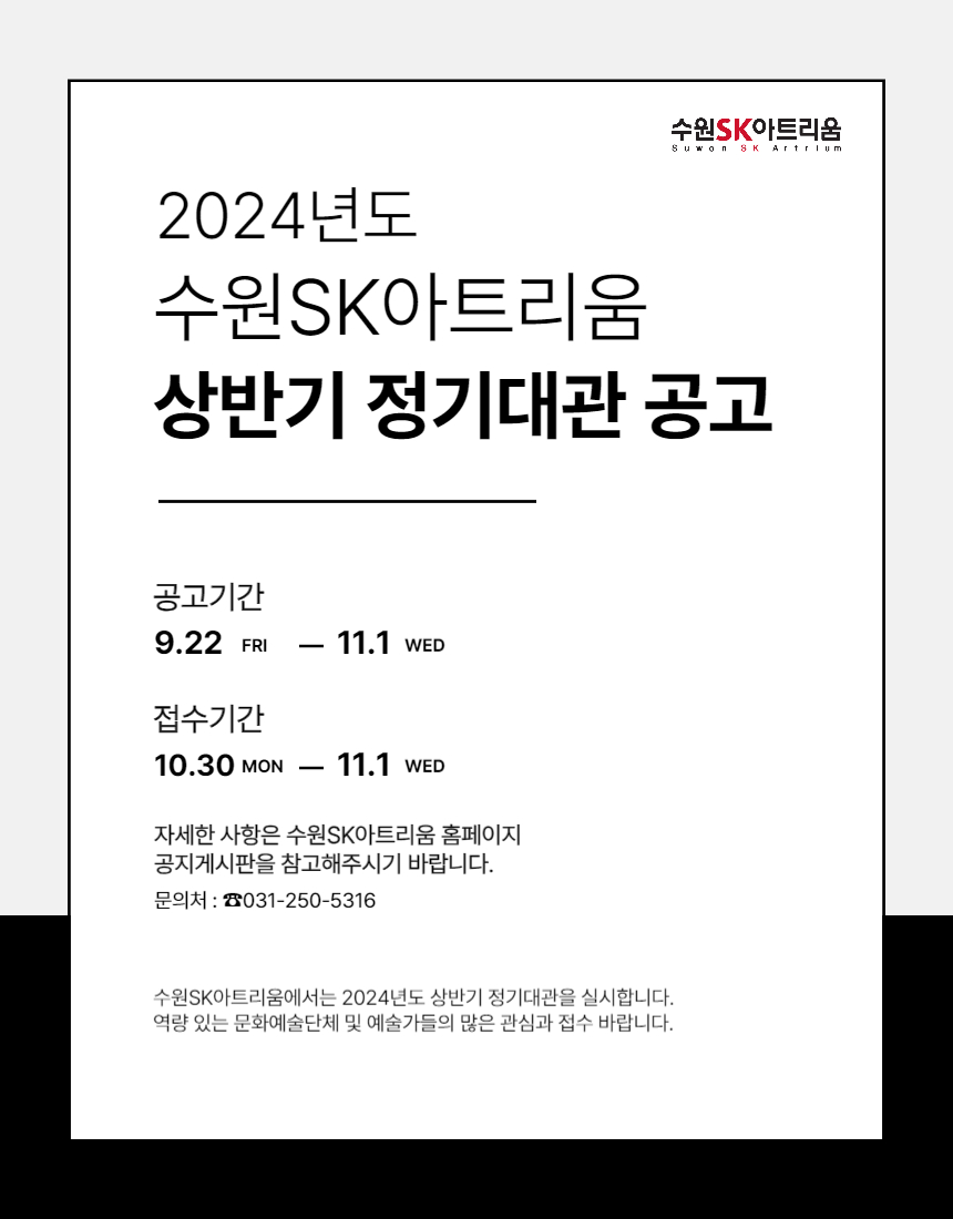 정기대관 공고문 이미지 2024년도 수원SK아트리움 상반기 정기대관 공고 공고기간 9월 22일부터 11월 1일까지 접수기간 10월 30일부터 11월 1일까지 자세한 사항은 수원SK아트리움 홈페이지 공지게시판을 참고해주시기 바랍니다 문의처 031 250 5316 수원SK아트리움에서는 2024년도 상반기 정기대관을 실시합니다 역량있는 문화예술단체 및 예술가들의 많은 관심과 접수 바랍니다