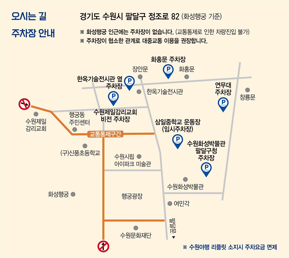 오시는길 경기도 수원시 팔달구 정조로 82 화성행궁 기준 주차장 안내 화성행궁 인근에는 주차장이 없습니다. 교통통제로 인하여 차량 진입 불가 주차장이 협소한 관계로 대중교통을 권장합니다. 수원야행 리플릿 소지 시 주차요금 면제입니다.