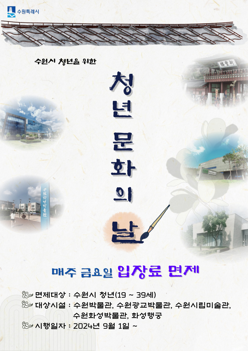 수원특례시 수원시 청년을 위한 청년 문화의 날 매주 금요일 입장료 면제 면제대상 : 수원시 청년(19세부터 39세까지) 대상시설 : 수원박물관, 수원광교박물관, 수원시립미술관, 수원화성박물관, 화성행궁 시행일자 : 2024년 9월 1일부터