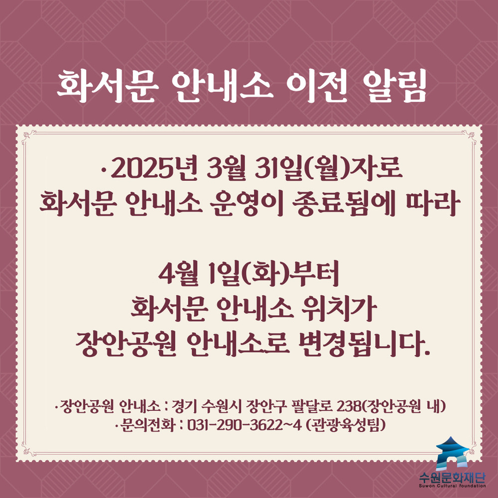 화서문 안내소 이전 알림 2025년 3월 31일(월)자로 화서문 안내소 운영이 종료됨에 따라 4월 1일(화)부터 화서문 안내소 위치가 장안공원 안내소로 변경됩니다. 장안공원 안내소: 경기 수원시 장안구 팔달로 238(장안공원 내) 문의전화: 031-290-3622~4(관광육성팀)