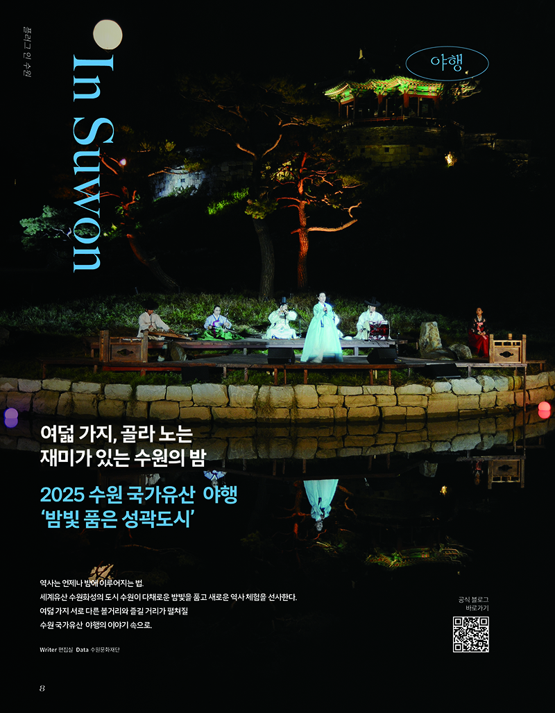 플러그 인 수원 In Suwon 야행 여덟 가지, 골라 노는 재미가 있는 수원의 밤 2025 수원 국가유산 야행 밤빛 품은 성곽도시 역사는 언제나 밤에 이루어지는 법. 세계유산 수원화성의 도시 수원이 다채로운 밤빛을 품고 새로운 역사 체험을 선사한다. 여덟 가지 서로 다른 볼거리와 즐길 거리가 펼쳐질 수원 국가유산 야행의 이야기 속으로. Writer 편집실 Data 수원문화재단  [우측하단] 공식블로그 바로가기 QR코드 1개
