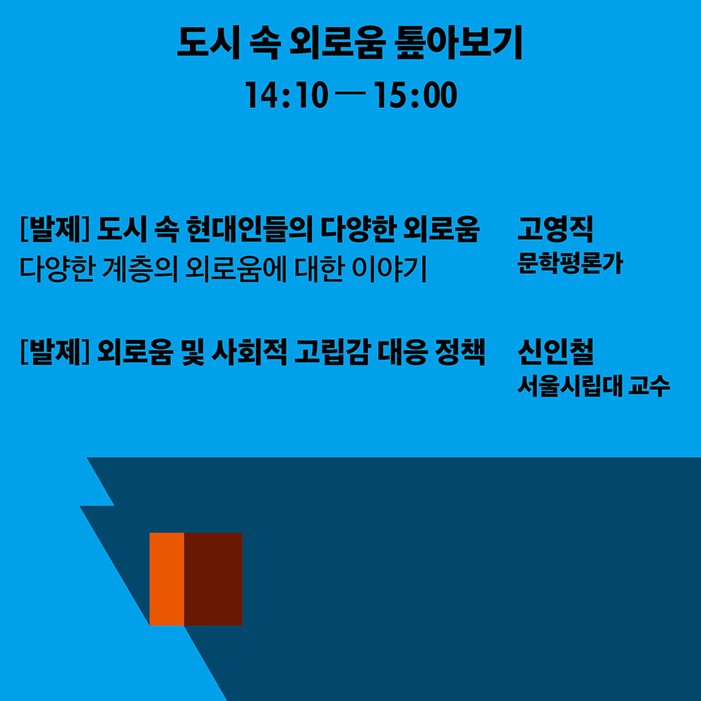 도시 속 외로움 톺아보기 14:10-15:00 [발제] 도시 속 현대인들의 다양한 외로움 다양한 계층의 외로움에 대한 이야기 고영직 문학평론가 [발제] 외로움 및 사회적 고립감 대응 정책 신인철 서울시립대 교수