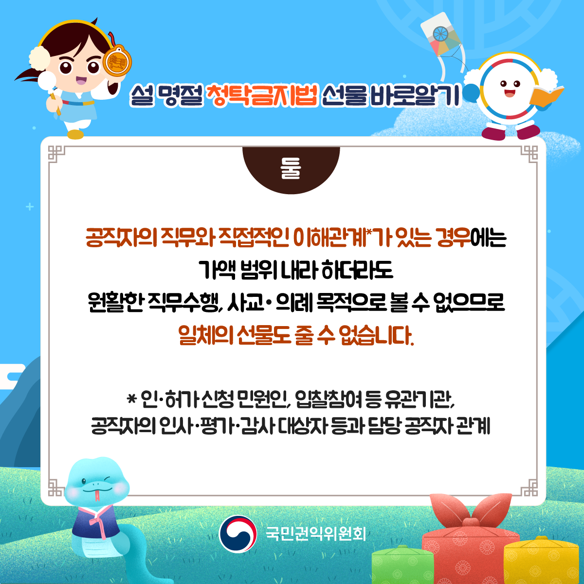공직자의 직무와 직접적인 이해관계가 있는 경우 가액 범위 내라 하더라도 원활한 직무수행, 사교, 의례 목적으로 볼 수 없으므로 일체의 선물도 줄 수 없습니다. 인허가 신청 민원인, 입찰참여 등 유관기관, 공직자의 인사평가감사 대상자 등과 담당 공직자 관계