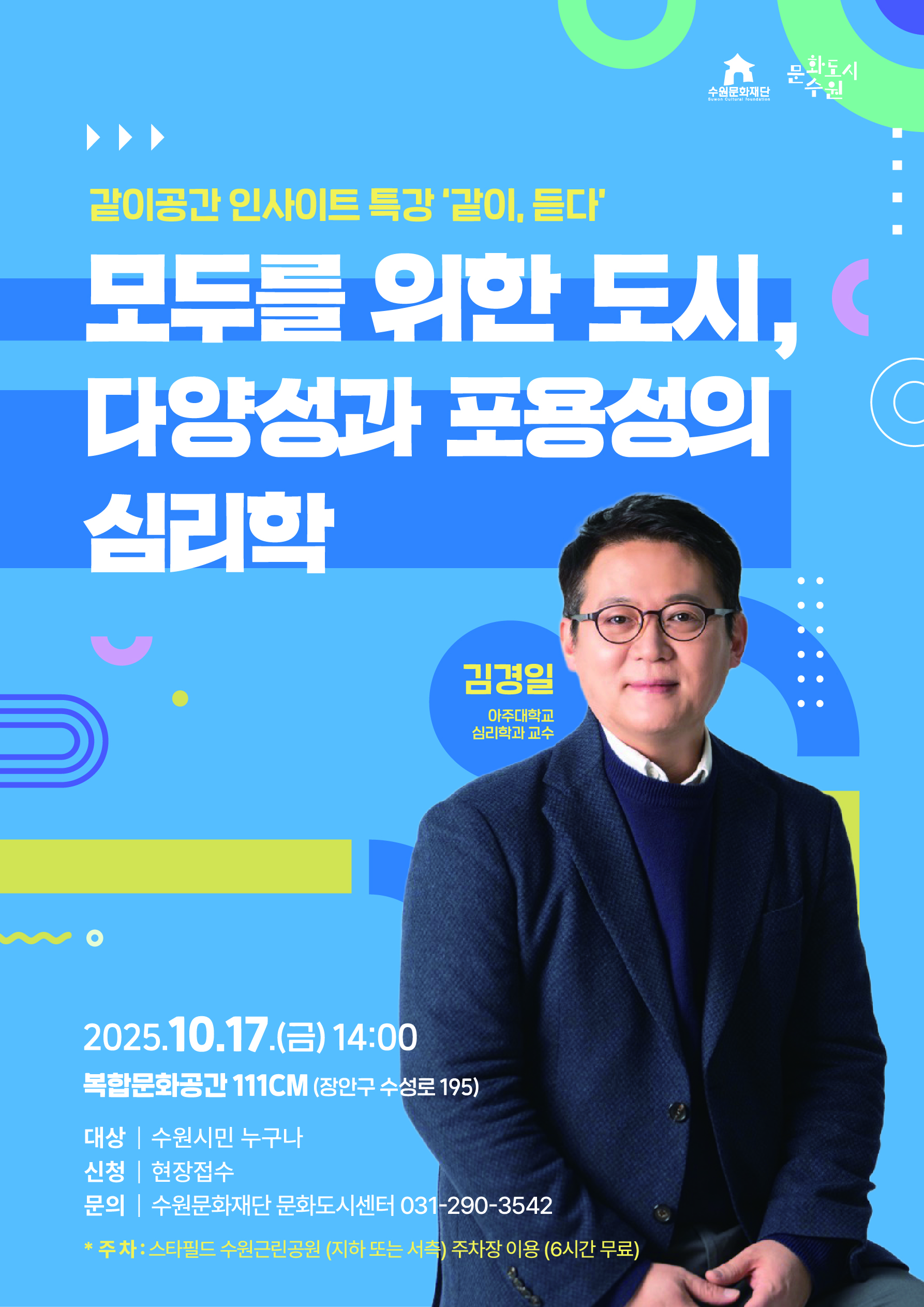 수원문화재단 문화도시수원 같이공간 인사이트 특강 같이 듣다 모두를 위한 도시 다양성과 포용성의 심리학 김경일 아주대학교 심리학과 교수 2025년 10월 17일 금요일 14시 복합문화공간 111씨엠 장안구 수성로 195 대상 수원시민 누구나 신청 현장접수 문의 수원문화재단 문화도시센터 031 290 3542 주차 스타필드 수원근린공원 지하 또는 서측 주차장 이용 6시간 무료