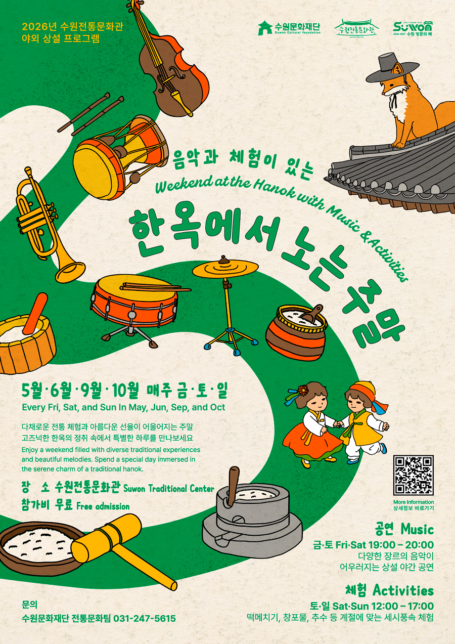 2026년 수원전통문화관 야외 상설 프로그램  수원문화재단 수원전통문화관 수원방문의해 음악과 체험이 있는  Weekend ath the Hanok with Music and Activities 한옥에서 노는 주말 5월 6월 9월 10월 매주 금토일 Every Fri, Sat, and Sun In May, Jun, Sep, and Oct 다채로운 전통 체험과 아름다운 선율이 어울어지는 주말 고즈넉한 한옥의 정취 속에서 특별한 하루를 만나보세요 Enjoy a weekend filled with diverse traditional experiences and beautiful melodies.  Spend a special day immersed in the serene charm of a traditional hanok. 장소 수원전통문화관 Suwon Traditional Center 참가비 무료 Free admission 문의 수원문화재단 전통문화팀  공연 music 금토 Fri, Sat 19:00-20:00 다양한 장르의 음악이 어우러지는 상설 야간 공연  체험 Activities 토일 Sat, Sun 12:00-17:00 떡메치기, 창포물, 추수 등 계절에 맞는 세시풍속 체험
