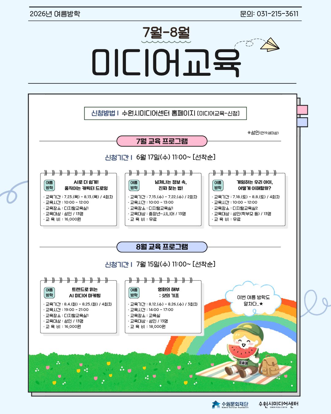 2026년 여름방학 7월~8월 수원시미디어센터 미디어교육 안내. 신청은 수원시미디어센터 홈페이지 미디어교육 신청 메뉴에서 가능하며 선착순 모집. 문의 031-215-3611. 7월 교육 프로그램 신청기간은 2026. 6. 17.(수) 11:00부터. AI로 더 쉽게! 움직이는 캐릭터 드로잉은 2026. 7. 23.(목)부터 8. 13.(목)까지 4회차, 10:00~12:00, 디지털교육실1, 성인 13명 대상, 교육비 16,000원. 넘쳐나는 정보 속, 진짜 찾는 법!은 2026. 7. 15.(수)부터 7. 22.(수)까지 2회차, 10:00~13:00, 디지털교육실1, 중장년~시니어 13명 대상, 무료. 게임하는 우리 아이, 어떻게 이해할까?는 2026. 7. 18.(토)부터 8. 8.(토)까지 4회차, 10:00~12:00, 디지털교육실2, 성인 학부모 등 13명 대상, 무료. 8월 교육 프로그램 신청기간은 2026. 7. 15.(수) 11:00부터. 트렌드로 읽는 AI 미디어 마케팅은 2026. 8. 4.(화)부터 8. 25.(화)까지 4회차, 19:00~21:00, 디지털교육실1, 성인 13명 대상, 교육비 16,000원. 영화의 해부: 숏의 기초는 2026. 8. 12.(수)부터 8. 26.(수)까지 3회차, 14:00~17:00, 교육실, 성인 13명 대상, 교육비 18,000원.