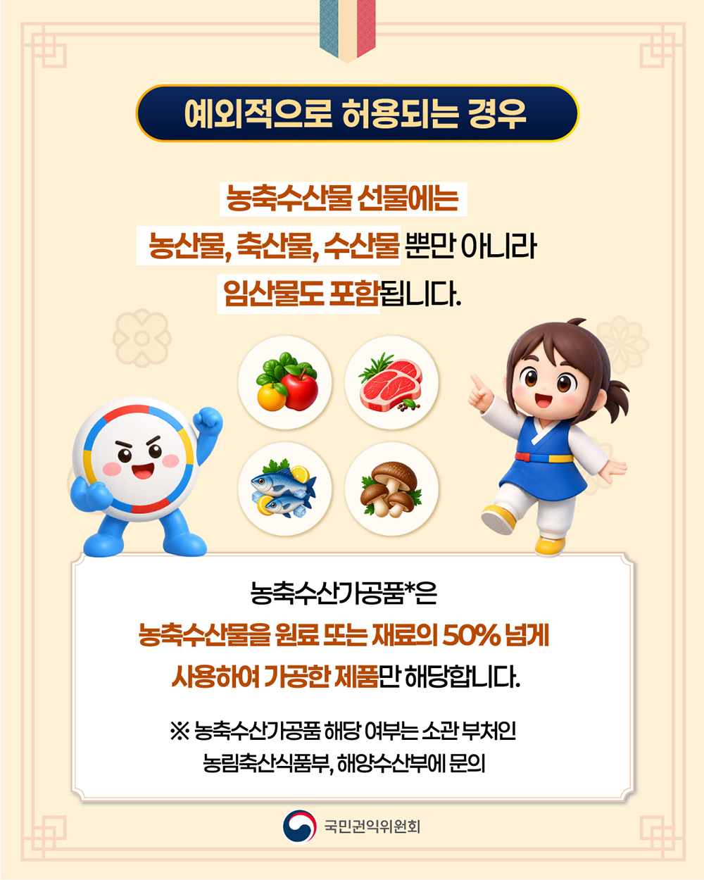 또한 농축수산물 선물에는 농산물, 축산물, 수산물 뿐만 아니라 임산물도 포함됩니다. 농축수산가공품은 농축수산물을 원료 또는 재료의 50% 넘게 사용하여 가공한 제품만 해당합니다. ※ 농축수산가공품 해당 여부는 소관 부처인 농림축산식품부, 해양수산부에 문의하세요.