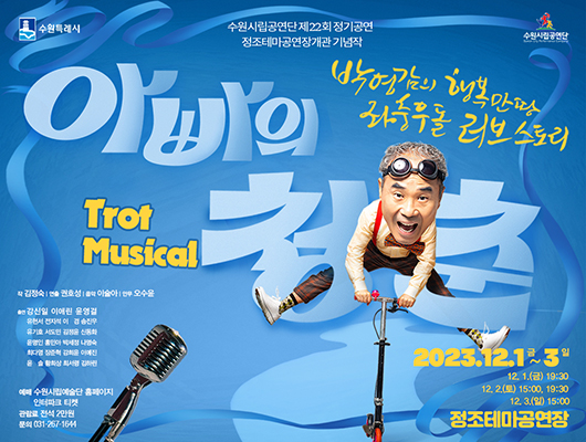 수원특례시 수원시립공연단 제22회 정기공연 정조테마공연장개관 기념작 수원시립공연단 아빠의 청춘 박영감의 행복만땅 좌충우돌 러브스토리 trot musical 2023년 12월 1일 금요일부터 3일 일요일까지 12월 1일 금요일 19시 30분 12월 2일 토요일 15시 19시 30분 12월 3일 일요일 15시 정조테마공연장 작 김정숙 연출 권호성 음악 이술아 안무 오수윤 출연 강신일 이애린 윤영걸 유현서 전지석 이경 송진우 유기호 서도민 김정윤 신동화 윤명