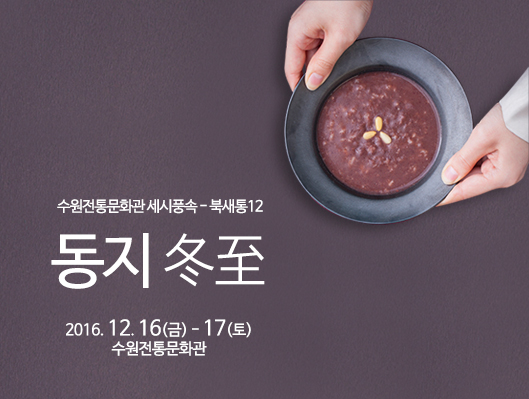 수원전통문화관 세시풍속 - 북새통12 동지 冬至 2016. 12. 16(금) - 17(토) 수원전통문화관