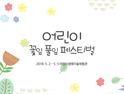 어린이 꽃잎 풀잎 페스티벌 2018. 5. 2 ~ 5. 5 어린이생태미술체험관