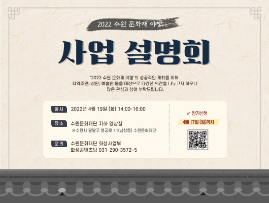 2022 수원 문화재 야행 사업설명회 2022 수원 문화재 야행의 성공적인 개최를 위해 지역주민, 상인, 예술인 등을 대상으로 다양한 의견을 나누고자 하오니 많은 관심과 참여 부탁드립니다. 일시 2022년 4월 19일(화) 14:00~16:00 장소 수원문화재단 지하 영상실 문의 수원문화재단 화성사업부 화성콘텐츠팀