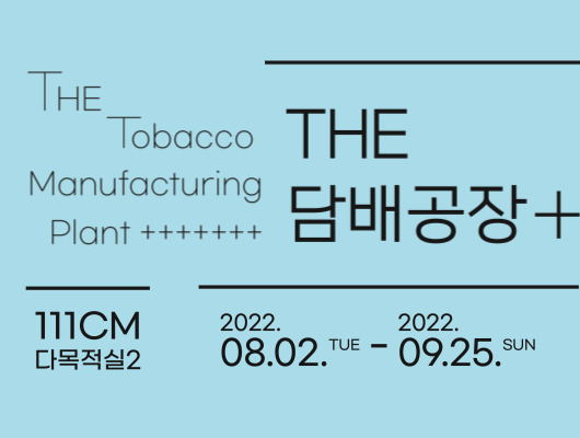 THE 담배공장+ THE Tobacco Manufacturing Plant + 111CM 다목적실2 2022.08.02.(화)~2022.09.25.(일)