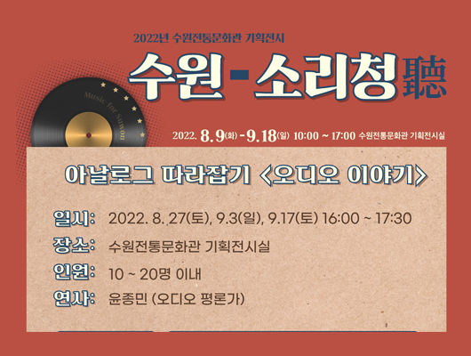 2022년 수원전통문화관 기획전시 수원-소리청 2022. 8. 9(화)-9.18.(일) 10:00~17:00 수원전통문화관 기획전시실 아날로그 따라잡기 <오디오 이야기> 일시 : 2022. 8.27.(토), 9.3.(일), 9.17.(토) 16:00~17:30 장소 수원전통문화관 기획전시실 인원 10~20명 이내 연사 : 윤종민(오디오 평론가