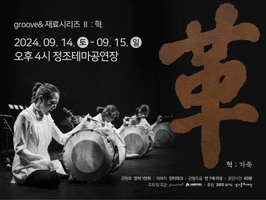 groove& 재료시리즈Ⅱ : 혁 2024년 9월 14일 토요일 9월 15일 일요일 오후4시 정조테마공연장 革; 가죽 관람료 전석 1만원 예매처 인터파크 관람등급 만7세 이상 공연시간 60분 주최 및 주관 groove& 수원문화재단 후원 경기도 경기문화재단