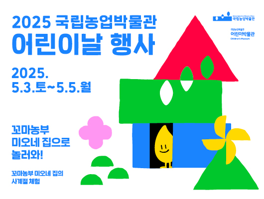 2025 국립농업박물관 어린이날 행사 국립농업박물관 어린이박물관 2025.5.3.토~5.5.월 꼬마농부 미오네 집으로 놀러와! 꼬마농부 미오네 집의 사계절 체험