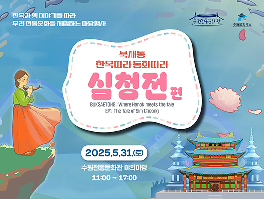 한옥과 옛 이야기를 따라 우리 전통문화를 체험하는 마당행사 수원전통문화관 수원문화재단 북새통 한옥따라 동화따라 심청전 편 BUKSAETONG : Where Hanok meets the tale EP1. The Tale od Sim Cheong 2025.5.21.(토) 수원전통문화관 야외마당 11:00~17:00