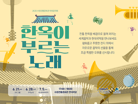 2025 수원전통문화관 야외음악회 한옥이 부르는 노래 전통 한옥을 배경으로 울려 퍼지는 세계음악과 현대국악을 만나보세요 평화롭고 푸릇한 잔디 위에서 자유로운 음악의 선율을 통해 조금 특별한 오후를 선사합니다 6. 21.sat 코틴그룹 6. 28.sat 구각노리 7. 5.sat 시나위현대국악 17:00, 18:00 수원전통문화관 잔디마당 수원전통문화관 수원문화재단