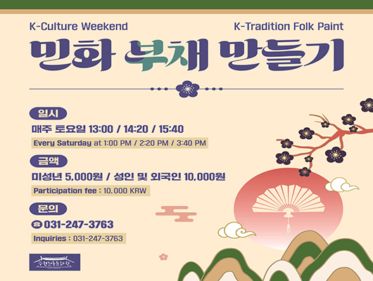 K-Culture Weekend K-Tradition Folk Paint 민화 부채 만들기 일시 매주 토요일 13:00 / 14:20 / 15:40 Every Saturday at 1:00 PM / 2:20 PM / 3:40 PM 금액 미성년 5,000원 / 성인 및 외국인 10,000원 Participation fee : 10,000 KRW 문의 031-247-3763 Inquiries : 031-247-3763 수원전통문화관