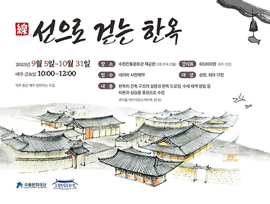 線 선으로 걷는 한옥 2025년 9월 5일 ~ 10월 31일 매주 금요일 10:00 ~ 12:00 *8주 동안 매주 참여하는 수업 장소 : 수원전통문화관 제공헌 (2층 한옥 건물) 강의료 : 80,000원 (8주 수업) 접수 : 네이버 사전예약 대상 : 성인, 최대 12인 내용 : 한옥의 건축 구조의 설명과 한옥 드로잉, 수채 채색 방법 등 이론과 실습을 중심으로 수업 (준비물 개인지참(스케치북, 펜 등)) 수원전통문화관 드로잉 이미지 좌측 하단 수원문화재단 로고, 수원전통문화관 로고
