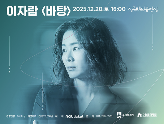 이자람 바탕 2025.12.20.토 16:00 정조테마공연장 JEONG JO ART HALL 관람연령 8세 이상 티켓가격 전석 20,000원 예매 NOL ticket 문의 031-290-3573 수원특례시 수원문화재단
