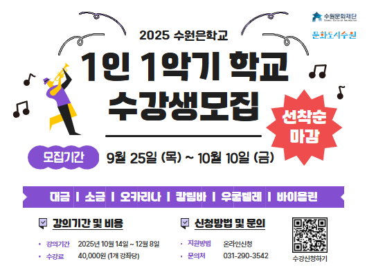 수원문화재단, 문화도시수원 로고 2025 수원은학교 1인 1악기 학교 수강생 모집 선착순 마감 모집기간 : 9월 25일(목) ~10월 10일(금) 대금, 소금, 오카리나, 칼림바, 우쿨렐레, 바이올린 강의기간 및 비용 - 강의기간 : 2025년 10월 14일 ~ 12월 8일 - 수강료 : 40,000원(1개 강좌당) 신청방법 및 문의 - 지원방법 : 온라인 신청 - 문의처 : 031-290-3542 QR코드 수강신청하기