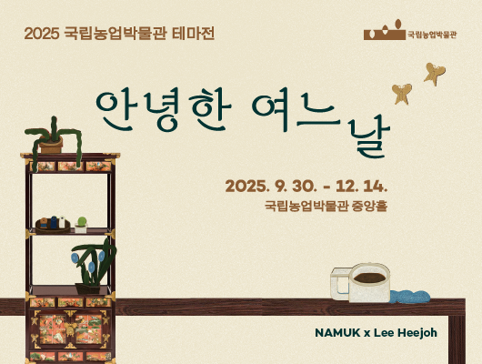 2025 국립농업박물관 테마전 안녕한 여느날 2025. 9. 30. - 12. 14. 국립농업박물관 중앙홀