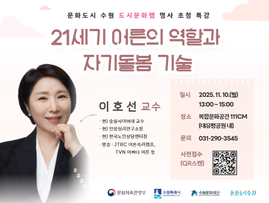 문화도시 수원 도시문화랩 명사 초청 특강 21세기 어른의 역할과 자기돌봄기술  일시 : 2025. 11. 10.(월) 13:00 ~ 15:00 장소 : 복합문화공간 111CM (대유평공원 내) 문의 : 031-290-3545 사전접수(QR스캔)  이호선 교수 현) 숭실사이버대 교수 현)인성심리연구소장 현) 한국노인상담센터장 방송 : JTBC 이혼숙려캠프, TVN 어쩌다 어른 등  문화체육관광부, 수원특례시, 수원문화재단, 문화도시수원 로고