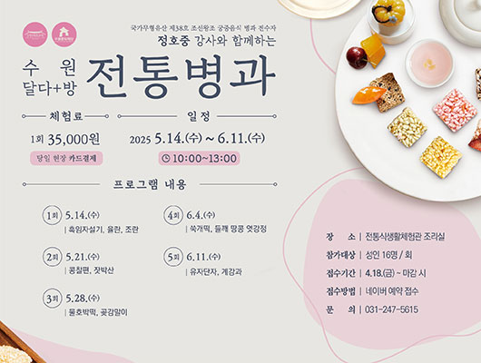 수원전통문화관 수원문화재단 전통병과 국가무형유산 제38호 조선왕조 궁중음식 병과 전수자 정호중 강사와 함께하는 수원 달다+방 체험료 1회 35,000원 당일 현장 카드결제 일정 2025.5.14.(수)~6.11.(수) 10:00~13:00 프로그램 내용 1회 5.14(수) 흑임자설기, 율란, 조란 2회 5.21.(수) 콩찰편, 잣박산 3회 5.28.(수) 물호박떡, 곶감말이 4회 6.4.(수) 쑥개떡, 들깨 땅콩 엿강정 5회 6.11.(수) 유자단자, 계강과 장소 전통식생활체험관 조리실 참가대상 성인 16명/회 접수기간 4.18.(금)~마감 시 접수방법 네이버 예약 접수 문의 031-247-5615