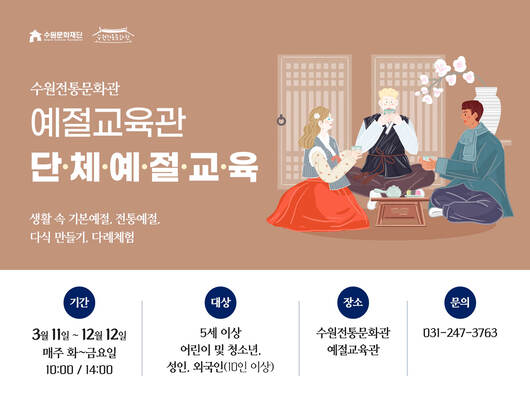 수원전통문화관 예절교육관 단체예절교육 생활 속 기본예절, 전통예절, 다식 만들기, 다례체험 기간: 3월 11일 ~ 12월 12일 매주 화~금요일 10:00 / 14:00 대상: 5세 이상 어린이 및 청소년, 성인, 외국인(10인 이상) 장소: 수원전통문화관 예절교육관 문의: 031-247-3763