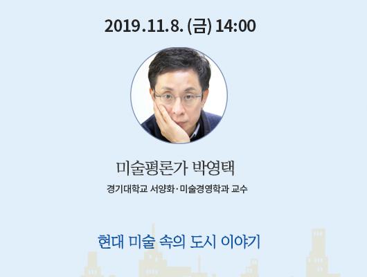 2019년 11월 8일 금요일 14:00 미술평론가 박영택 경기대학교 서양화 미술경영학과 교수 현대 미술 속의 도시 이야기