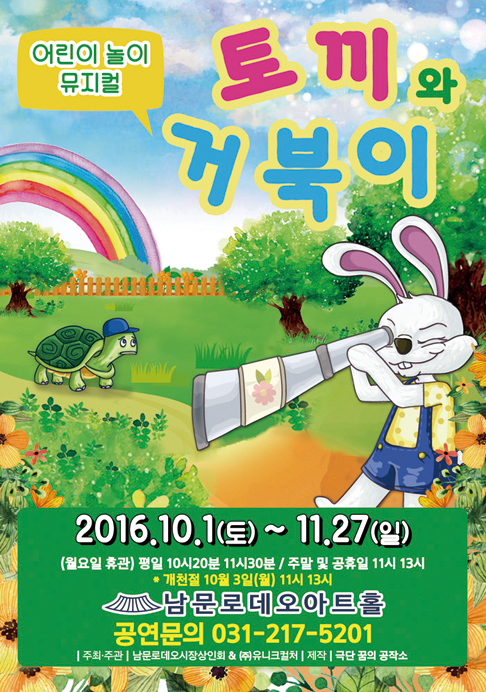 어린이 놀이뮤지컬 토끼와 거북이 2016년 10월 1일(토)부터 11월 27일(일)까지 (월요일휴관)평일 오전 10시 20분, 11시 30분, 주말 및 공휴일엔 오전 11시 오후 1시 개천절 10월3일(월) 11시 13시, 수원남문로데오아트홀 공연문의는 031-217-5201 주최&주관 - 남문로데오시장상인회&(주)유니크컬처. 제작 - 극단 꿈의공작소