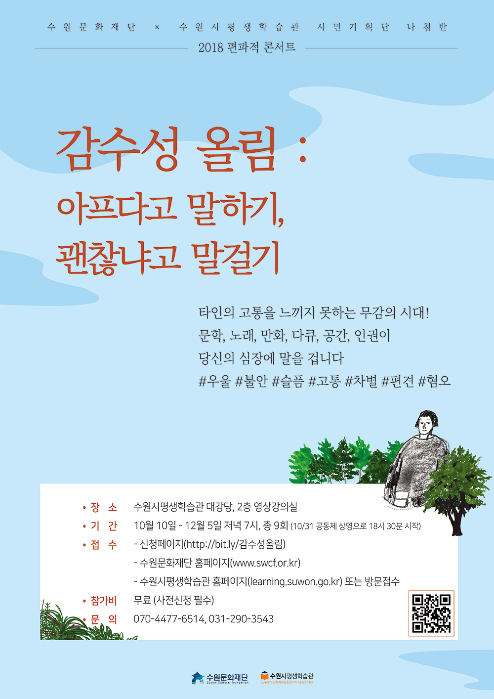 수원문화재단 수원시평생학습관 시민기획단 나침반이 함께하는 2018 편파적 콘서트 감수성 올림 아프다고 말하기 괜찮냐고 말걸기 타인의 고통을 느끼지 못하는 무감의 시대 문학, 노래, 만화, 다큐, 공간, 인권이 당신의 심장에 말을 겁니다. 장소 수원시 평생학습관 대강당 또는 2층 영상강의실 기간 10월부터 12월까지 총 9회 접수는 온라인 접수 또는 방문접수 참가비 무료 문의 070-4477-6514 또는 031-290-3543