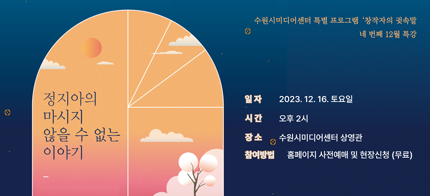 정지아의 마시지 않을 수 없는 이야기 수원시미디어센터 특별 프로그램 창작자의 귓속말 네 번째 12월 특강 일자 2023년 12월 16일 토요일 시간 오후 2시 장소 수원시미디어센터 상영관 참여방법 홈페이지 사전예매 및 현장신청 무료