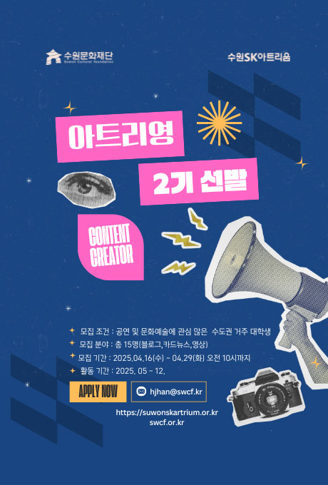 수원문화재단 수원sk아트리움 아트리영 2기 선발 CONTENT CREATOR 모집조건: 공연 및 문화예술에 관심 많은 수도권 거주 대학생 모집분야: 총 15명(블로그, 카드뉴스, 영상) 모집기간: 2025.04.16(수)~04.29(화) 오전10시까지 활동기간: 2025.05~12. APPLY NOW hjhan@swcf.kr https://suwonskartrium.or.kr swcf.or.kr