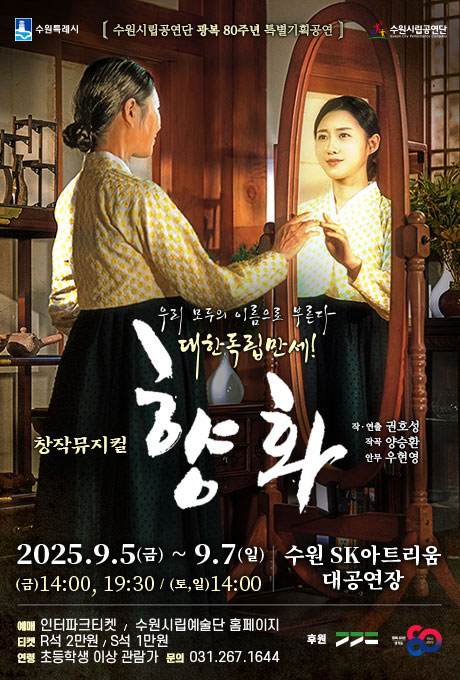 수원특례시 수원시립공연단 수원시립공연단 광복 80주년 특별기획공연 우리 모두의 이름으로 부른다 대한독립만세! 창작뮤지컬 향화 작연출 권호성 작곡 양승환 안무 우현영 2025.9.5(금)~9.7(일) (금) 14:00, 19:30/ (토,일) 14:00 수원 sk아트리움 대공연장 예매 인터파크티켓/ 수원시립예술단 홈페이지 티켓 R석 2만원/ S석 1만원 연령 초등학생 이상 관람가 문의 031.267.1644 후원 경기도