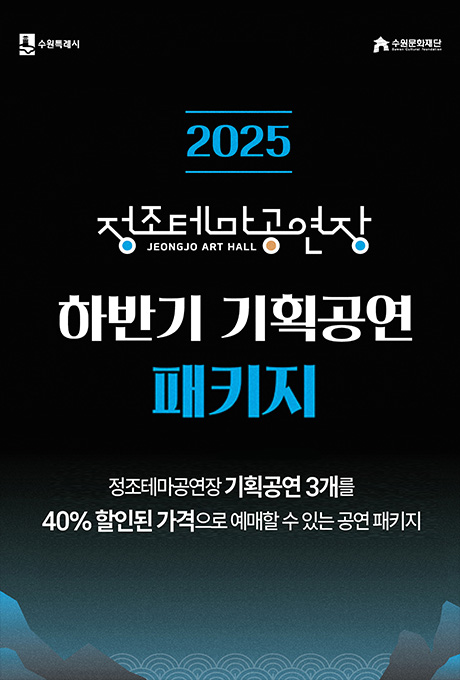 수원특례시 수원문화재단 2025 정조테마공연장 jeongjo art hall 하반기 기획공연 패키지 정조테마공연장 기획공연 3개를 40% 할인된 가격으로 예매할 수 있는 공연 패키지