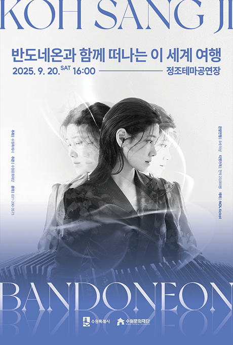 KOH SANG JI  반도네온과 함께 떠나는 이 세계 여행 2025. 9. 20. SAT 16:00 ----- 정조테마공연장  좌측 텍스트 주최 : 수원특례시 주관 : 수원문화재단 문의 : 031-290-3573  중앙 이미지 공연자 두 명의 모습이 겹쳐 있는 사진  우측 텍스트 관람연령 : 8세 이상 티켓가격 : 전석 20,000원 예매 : NOL ticket  BANDONEON  중앙 하단 수원특례시 로고, 수원문화재단 로고