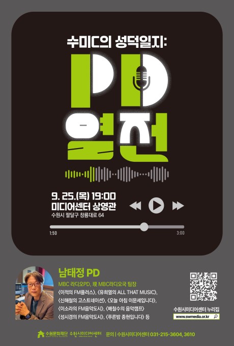 수미C의 성덕일지: PD열전  9. 25.(목) 19:00 미디어센터 상영관 수원시 팔달구 창룡대로 64  남태정 PD MBC 라디오PD, 現 MBC라디오국 팀장 <이적의 FM플러스>, <유희열의 ALL THAT MUSIC>, <신해철의 고스트네이션>, <오늘 아침 이문세입니다>, <이소라의 FM음악도시>, <배철수의 음악캠프>, <성시경의 FM음악도시>, <푸른밤 종현입니다> 등  신청 바로가기 QR코드 수원시미디어센터 누리집 www.swmedia.or.kr  중앙 하단 수원문화재단, 수원시미디어센터 로고 문의 수원시미디어센터 031-215-3604, 3610