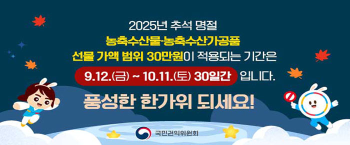 2025년 추석 명절 농축수산물, 농축수산가공품 선물 가액 범위 30만원이 적용되는 기간은 9. 12.(금) ~ 10. 11.(토) 30일간 입니다. 풍성한 한가위 되세요!  국민권익위원회 로고