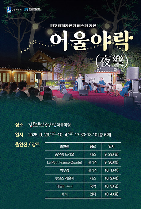 수원특례시, 수원문화재단 로고  정조테마공연장 버스킹 공연 어울야락(夜樂)  장소 정조테마공연장 어울마당 일시 2025. 9. 29.(월) ~ 10. 4.(토) 17:30~18:10 [총 6회] 출연진/장르 송유림 트리오 / 재즈 / 9. 29.(월) La Petit France Quartet / 클래식 / 9. 30.(화) 박무강 / 클래식 / 10. 1.(수) 루닐스 라운지 / 재즈 / 10. 2.(목) 대금이 누나 / 국악 / 10. 3.(금) 새비 / 인디 / 10. 4.(토)