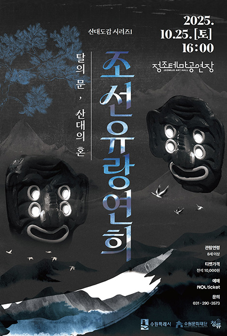 2025. 10. 25.[토] 16:00 정조테마공연장 산대도감 시리즈1 조선유랑연희 탈의 문, 산대의 혼 관람연령 8세 이상 티켓가격 전석 10,000원 예매 NOL ticket 문의 031-290-3573 수원특례시 수원문화재단 청류