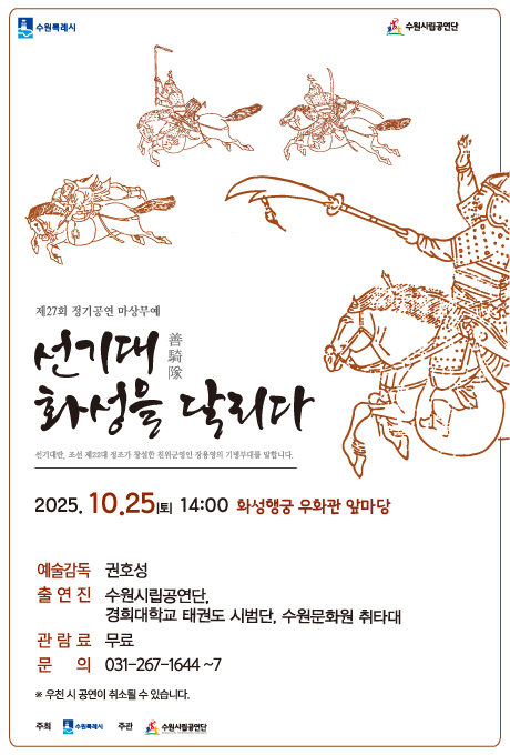 수원특례시 수원시립공연단 제27회 정기공연 마상무예 선기대善騎隊 화성을 달리다 선기대란, 조선 제22대 정조가 창설한 친위군영인 장용영의 기병부대를 말합니다. 2025. 10. 25.(토) 14:00 화성행궁 우화관 앞마당 예술감독 권호성 출연진 수원시립공연단, 경희대학교 태권도 시범단, 수원문화원 취타대 관람료 무료 문의 031-267-1644~7 ※ 우천 시 공연이 취소될 수 있습니다.