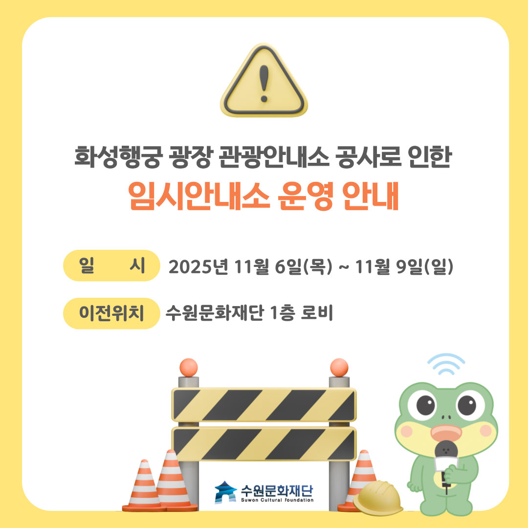 최상단 가운데 노란 바탕에 검정색 느낌표 세모 표지판 이미지 화성행궁 광장 관광안내소 공사로 인한 임시안내소 운영 안내 일시 2025년 11월 6일(목) ~ 11월 9일(일) 이전위치 수원문화재단 1층 로비 수원문화재단 SUWON CULTURAL FOUNDATION 하단 가운데 공사 가림막, 아스콘 및 수원시 뚜니 캐릭터가 마이크 들고 있는 모습
