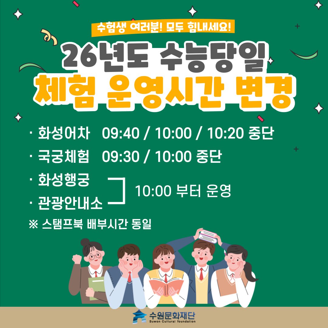 수험생 여러분! 모두 힘내세요! 26년도 수능당일 체험 운영시간 변경  - 화성어차 09:40 / 10:00 / 10:20 중단 - 국궁체험 09:30 / 10:00 중단 - 화성행궁 / 관광안내소 10:00부터 운영 (스탬프북 배부시간 동일)  수원문화재단 로고