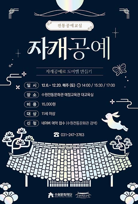 [상단] 전통공예교실 자개공예 자개공예로 도어벨 만들기 일시 12.6.~12.20. 매주(토) 14:00 / 15:30 / 17:00 장소 수원전통문화관 예절교육관 대교육실 비용 15,000원 대상 11세 이상 신청 네이버 예약 접수 (수원전통문화관 검색) [전화 기호]031-247-3763 [하단-일러스트] 자개 색상의 전통 한옥 기와집이 있으며, 양쪽으로 벚꽃과 소나무가 위치해 있으며 기와지붕 위로 우측에 달토끼가 뛰어오르는 모습 [하단-로고] 수원문화재단 수원전통문화관