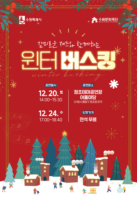 [상단좌측] 수원특례시 [상단우측] 수원문화재단 [상단가운데] 감미로운 재즈와 함께하는 윈터 버스킹 winter busking [정가운데] 공연일시 12. 20. 토 14:00-15:30 12. 24. 수 17:00-18:40 공연장소 정조테마공연장 어울마당(수원시 팔달구 정조로 817) 티켓가격 전석 무료 [하단-일러스트] 눈이 내린 숲속 마을의 사람들이 10명 있음, 각 주택 굴뚝에서 연기가 피어오름, 눈사람 만들기, 선물 싣고 썰매 끌기 등 다양한 마을 사람들