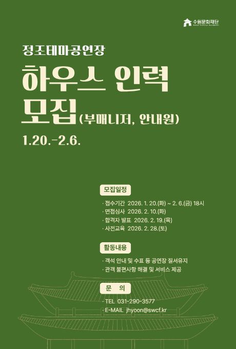 [우상단] 수원문화재단 CI  [좌상단] 정조테마공연장 하우스 인력 모집(부매니저, 안내원) 1.20.-2.6.  [우하단] 모집일정 접수기간 2026. 1. 20.(화) ~ 2.6.(금) 18시 면접심사 2026. 2. 10.(화) 합격자 발표 2026. 2. 19.(목) 사전교육 2026. 2. 28.(토)  활동내용 객석 안내 및 수표 등 공연장 질서유지 관객 불편사항 해결 및 서비스 제공  문의 TEL 031-290-3577 E-MAIL jhyoon@swcf.kr  [정중앙 맨하단] 정조테마공연장 한옥 일러스트