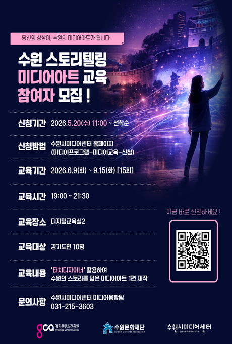 당신의 상상이, 수원의 미디어아트가 됩니다 수원 스토리텔링 미디어아트 교육 참여자 모집!  신청기간 2026. 5. 20.(수) 11:00 ~ 선착순 신청방법 수원시미디어센터 홈페이지(미디어프로그램-미디어교육-신청) 교육기간 2026. 6.9.(화) ~ 9.15.(화) [15회] 교육시간 19:00~21:30 교육장소 디지털교육실2 교육대상 경기도민 10명 교육내용 터치디자이너 활용하여 수원이 스토리를 담은 미디어아트 1편 제작 문의사항 수원시미디어센터 미디어융합팀 031-215-3603 신청 QR코드 경기콘텐츠진흥원 수원문화재단 수원시미디어센터